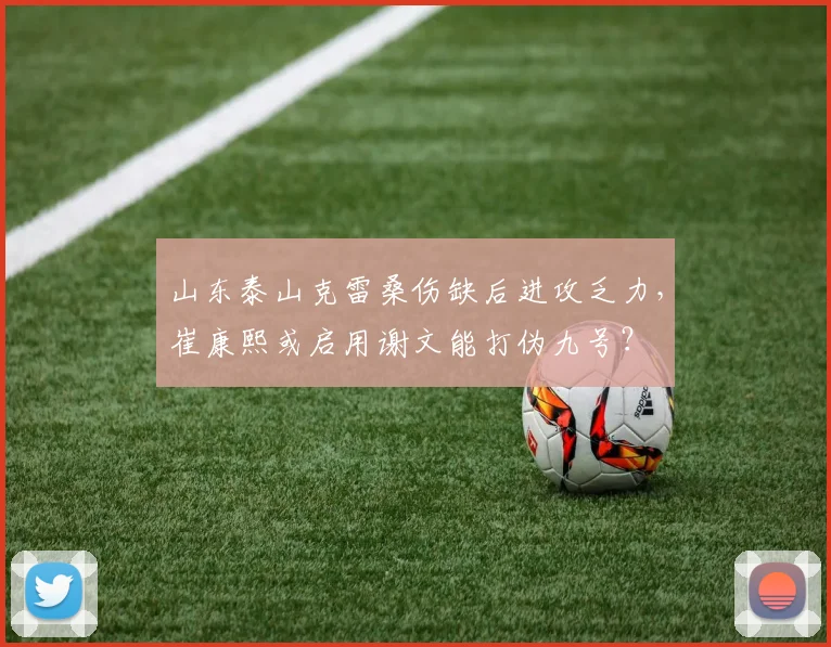 山东泰山克雷桑伤缺后进攻乏力，崔康熙或启用谢文能打伪九号？