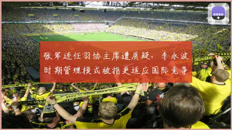 张军连任羽协主席遭质疑，李永波时期管理模式被指更适应国际竞争